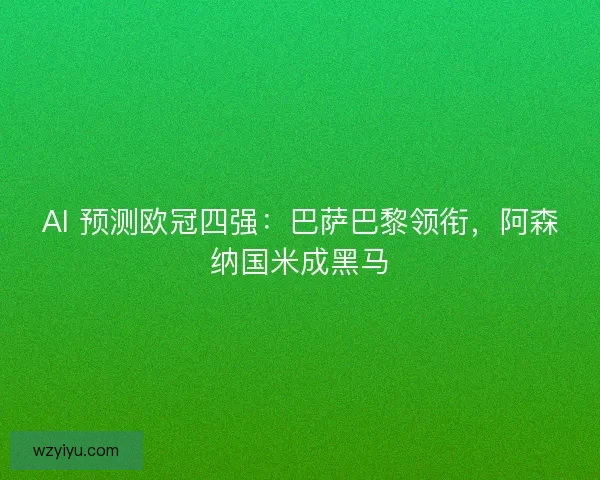 AI 预测欧冠四强：巴萨巴黎领衔，阿森纳国米成黑马