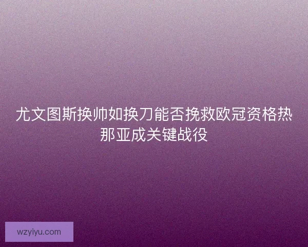 尤文图斯换帅如换刀能否挽救欧冠资格热那亚成关键战役