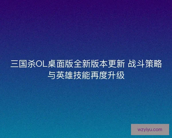 三国杀OL桌面版全新版本更新 战斗策略与英雄技能再度升级