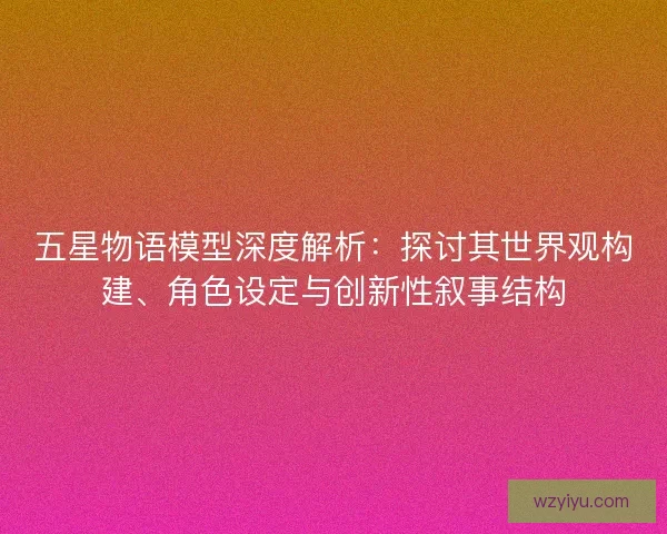 五星物语模型深度解析：探讨其世界观构建、角色设定与创新性叙事结构