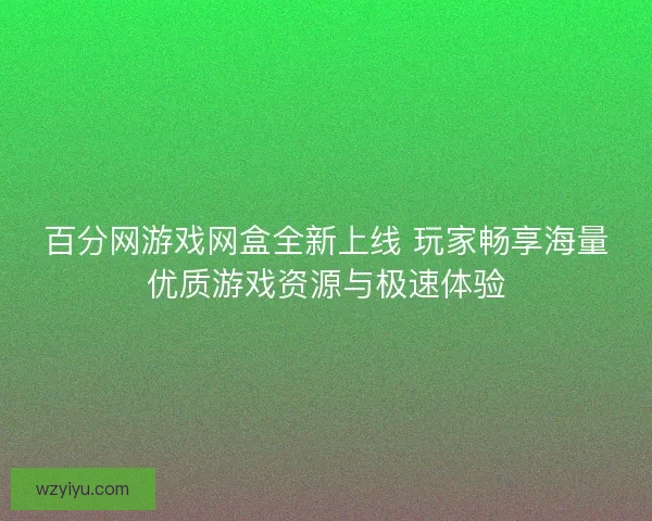 百分网游戏网盒全新上线 玩家畅享海量优质游戏资源与极速体验