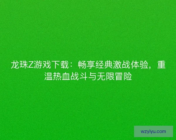 龙珠Z游戏下载：畅享经典激战体验，重温热血战斗与无限冒险