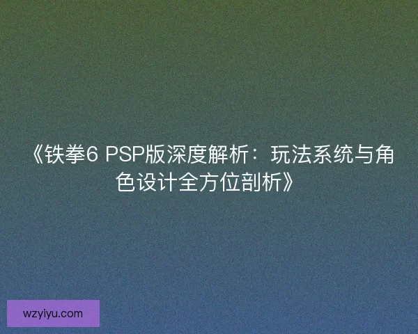 《铁拳6 PSP版深度解析：玩法系统与角色设计全方位剖析》