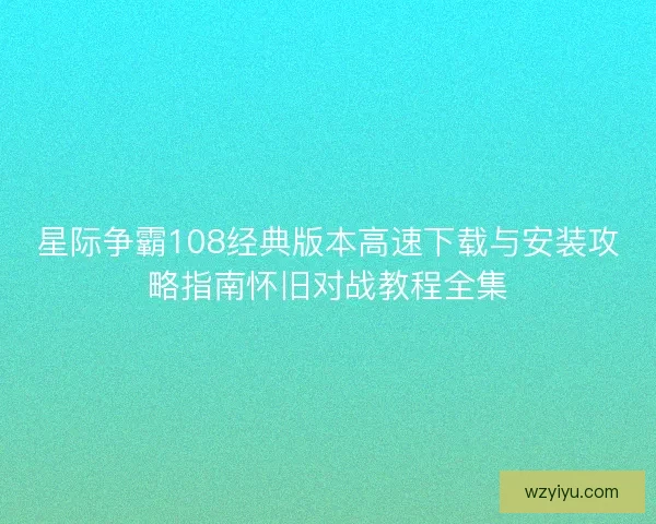 星际争霸108经典版本高速下载与安装攻略指南怀旧对战教程全集