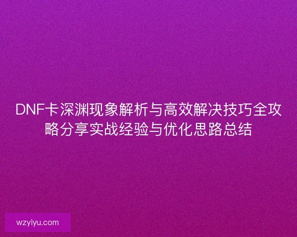 DNF卡深渊现象解析与高效解决技巧全攻略分享实战经验与优化思路总结