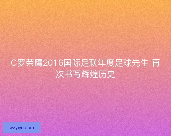 C罗荣膺2016国际足联年度足球先生 再次书写辉煌历史