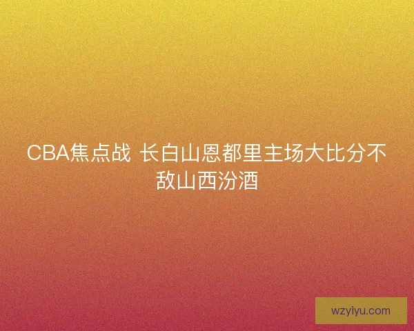 CBA焦点战 长白山恩都里主场大比分不敌山西汾酒
