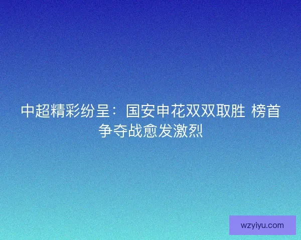 中超精彩纷呈：国安申花双双取胜 榜首争夺战愈发激烈