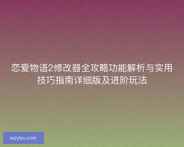 恋爱物语2修改器全攻略功能解析与实用技巧指南详细版及进阶玩法