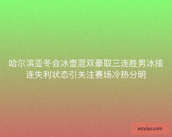 哈尔滨亚冬会冰壶混双豪取三连胜男冰接连失利状态引关注赛场冷热分明