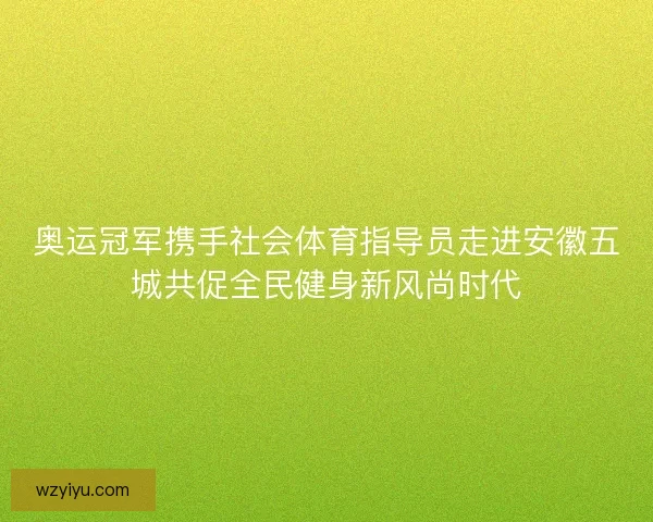 奥运冠军携手社会体育指导员走进安徽五城共促全民健身新风尚时代