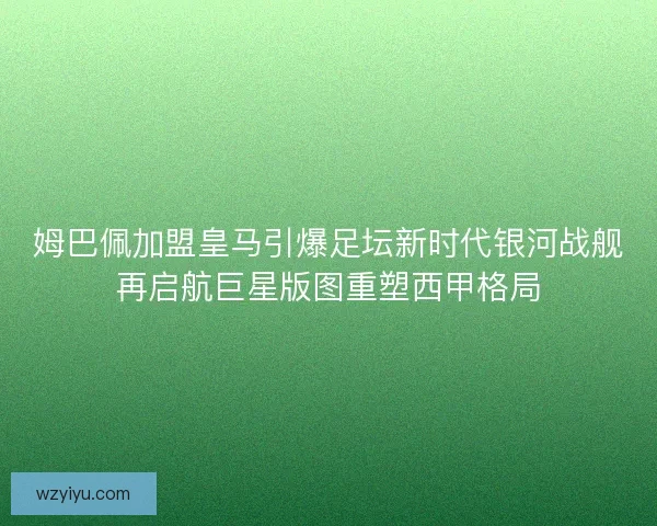 姆巴佩加盟皇马引爆足坛新时代银河战舰再启航巨星版图重塑西甲格局