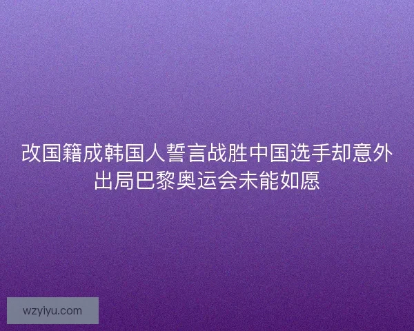 改国籍成韩国人誓言战胜中国选手却意外出局巴黎奥运会未能如愿
