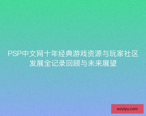 PSP中文网十年经典游戏资源与玩家社区发展全记录回顾与未来展望