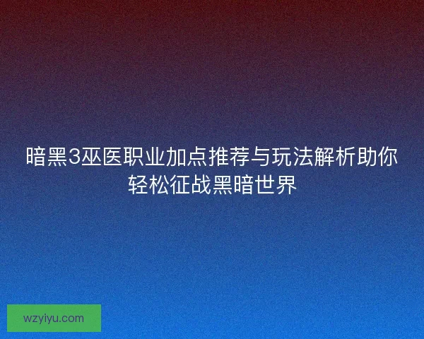 暗黑3巫医职业加点推荐与玩法解析助你轻松征战黑暗世界