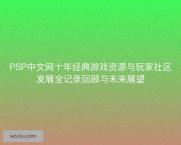 PSP中文网十年经典游戏资源与玩家社区发展全记录回顾与未来展望
