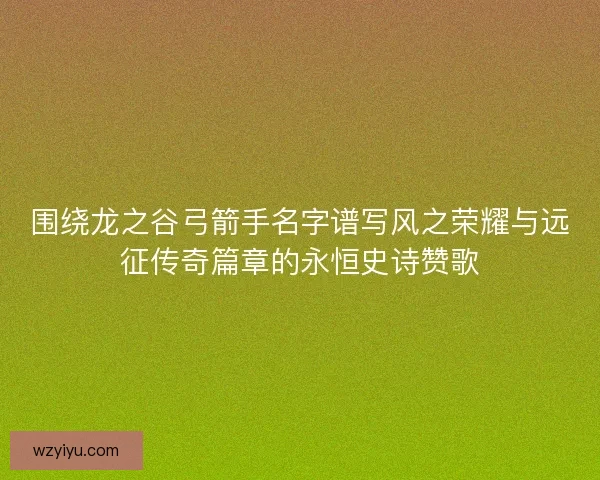 围绕龙之谷弓箭手名字谱写风之荣耀与远征传奇篇章的永恒史诗赞歌