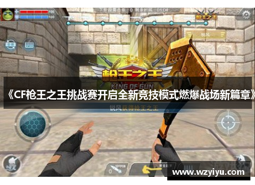 《CF枪王之王挑战赛开启全新竞技模式燃爆战场新篇章》